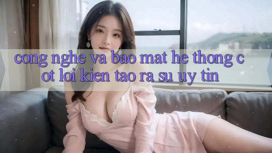 Công Nghệ Và Bảo Mật – Hệ thống Cốt Lõi Kiến tạo ra Sự Uy Tín Công Nghệ Và Bảo Mật – Hệ thống Cốt Lõi Kiến tạo ra Sự Uy Tín
