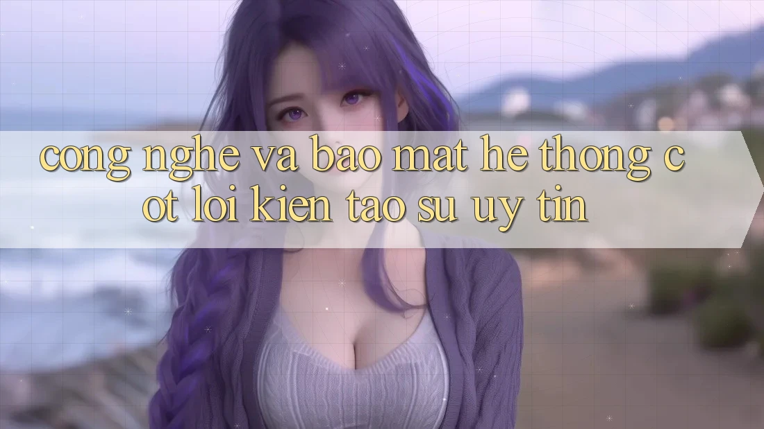 Công Nghệ Và Bảo Mật – Hệ thống Cốt Lõi Kiến tạo Sự Uy Tín Công Nghệ Và Bảo Mật – Hệ thống Cốt Lõi Kiến tạo Sự Uy Tín