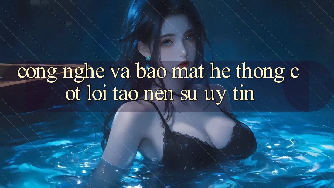 Công Nghệ Và Bảo Mật – Hệ thống Cốt Lõi Tạo Nên Sự Uy Tín Công Nghệ Và Bảo Mật – Hệ thống Cốt Lõi Tạo Nên Sự Uy Tín