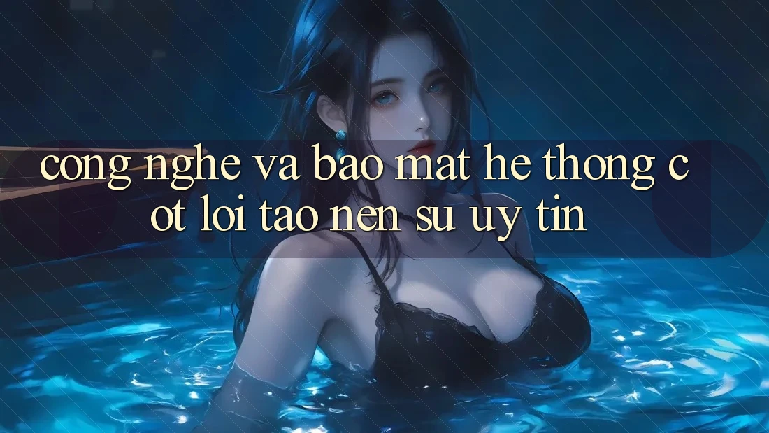 Công Nghệ Và Bảo mật – Hệ thống Cốt Lõi Tạo Nên Sự Uy Tín Công Nghệ Và Bảo mật – Hệ thống Cốt Lõi Tạo Nên Sự Uy Tín