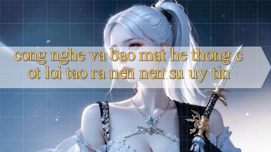 Công Nghệ Và Bảo Mật – Hệ thống Cốt Lõi Tạo ra nên Nên Sự Uy Tín Công Nghệ Và Bảo Mật – Hệ thống Cốt Lõi Tạo ra nên Nên Sự Uy Tín