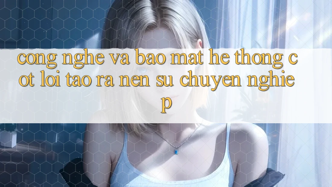 Công Nghệ Và Bảo Mật – Hệ thống Cốt Lõi Tạo ra Nên Sự Chuyên nghiệp Công Nghệ Và Bảo Mật – Hệ thống Cốt Lõi Tạo ra Nên Sự Chuyên nghiệp