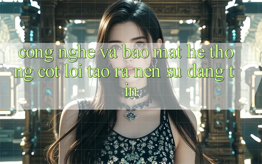 Công Nghệ Và Bảo Mật – Hệ thống Cốt Lõi Tạo ra Nên Sự Đáng tin Công Nghệ Và Bảo Mật – Hệ thống Cốt Lõi Tạo ra Nên Sự Đáng tin