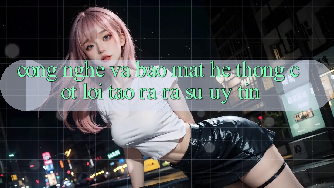 Công Nghệ Và Bảo Mật – Hệ thống Cốt Lõi Tạo ra ra Sự Uy Tín Công Nghệ Và Bảo Mật – Hệ thống Cốt Lõi Tạo ra ra Sự Uy Tín