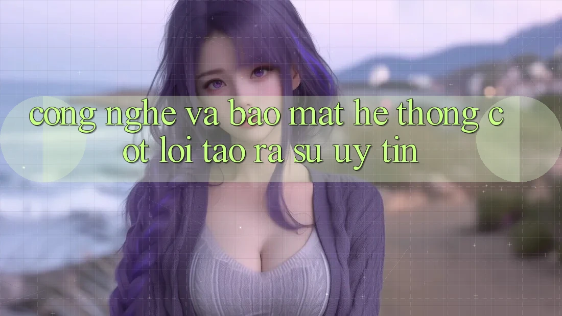 Công Nghệ Và Bảo Mật – Hệ thống Cốt Lõi Tạo ra Sự Uy Tín Công Nghệ Và Bảo Mật – Hệ thống Cốt Lõi Tạo ra Sự Uy Tín