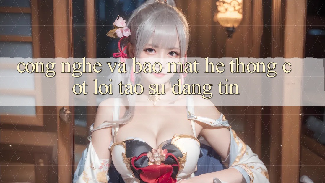 Công Nghệ Và Bảo Mật – Hệ thống Cốt Lõi Tạo Sự Đáng tin