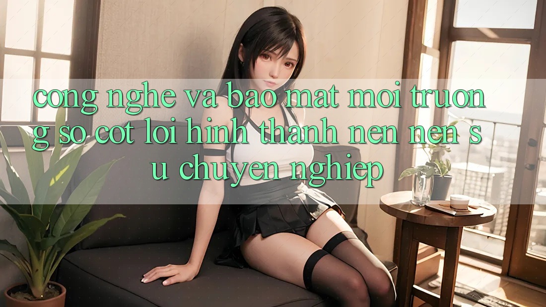 Công Nghệ Và Bảo Mật – Môi trường số Cốt Lõi Hình thành nên Nên Sự Chuyên nghiệp Công Nghệ Và Bảo Mật – Môi trường số Cốt Lõi Hình thành nên Nên Sự Chuyên nghiệp