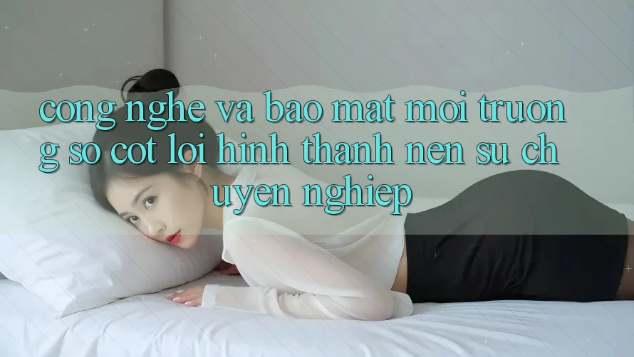 Công Nghệ Và Bảo Mật – Môi trường số Cốt Lõi Hình thành Nên Sự Chuyên nghiệp Công Nghệ Và Bảo Mật – Môi trường số Cốt Lõi Hình thành Nên Sự Chuyên nghiệp