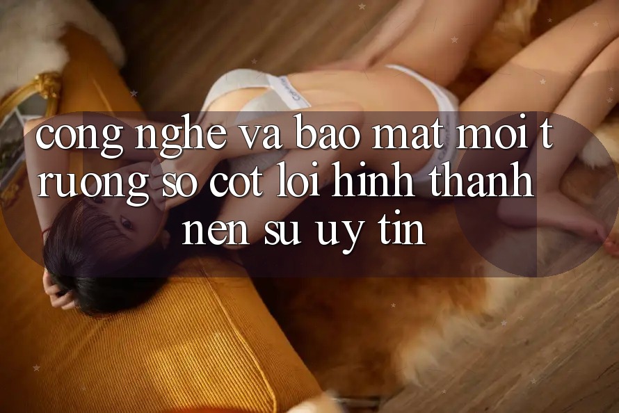 Công Nghệ Và Bảo Mật – Môi trường số Cốt Lõi Hình thành Nên Sự Uy Tín Công Nghệ Và Bảo Mật – Môi trường số Cốt Lõi Hình thành Nên Sự Uy Tín