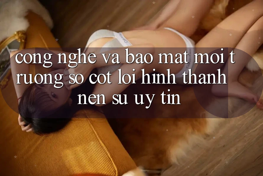 Công Nghệ Và Bảo Mật – Môi trường số Cốt Lõi Hình thành Nên Sự Uy Tín Công Nghệ Và Bảo Mật – Môi trường số Cốt Lõi Hình thành Nên Sự Uy Tín