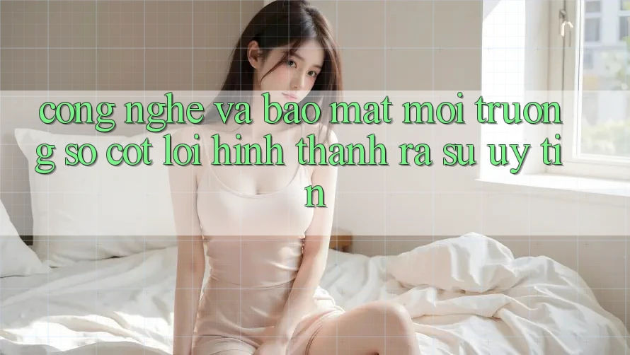 Công Nghệ Và Bảo Mật – Môi trường số Cốt Lõi Hình thành ra Sự Uy Tín Công Nghệ Và Bảo Mật – Môi trường số Cốt Lõi Hình thành ra Sự Uy Tín
