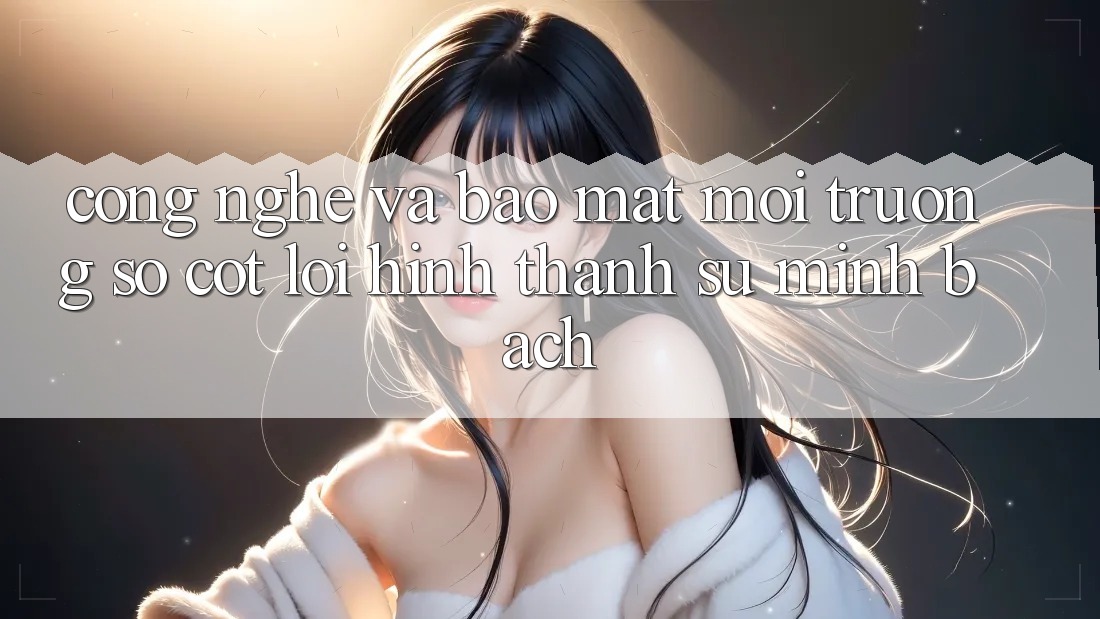 Công Nghệ Và Bảo Mật – Môi trường số Cốt Lõi Hình thành Sự Minh bạch
