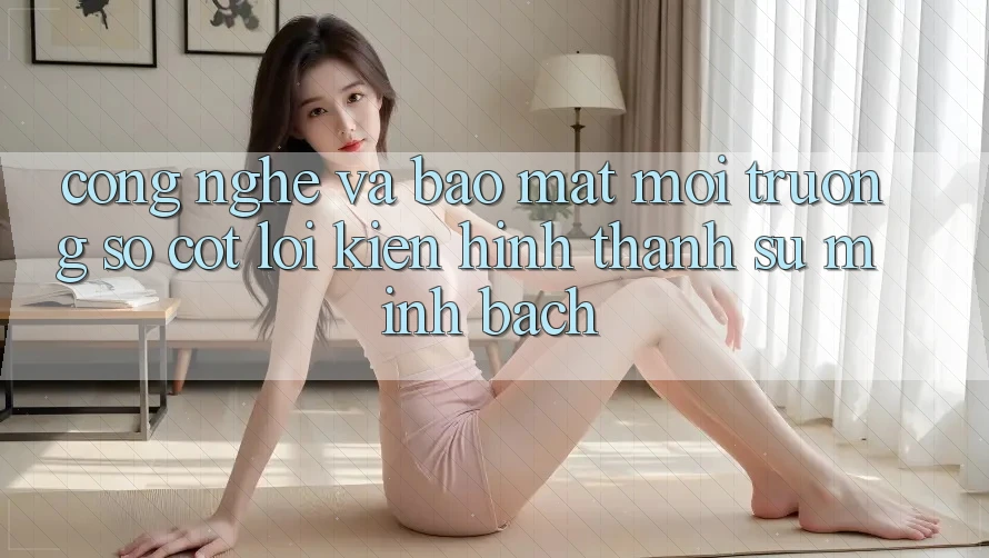 Công Nghệ Và Bảo Mật – Môi trường số Cốt Lõi Kiến hình thành Sự Minh bạch Công Nghệ Và Bảo Mật – Môi trường số Cốt Lõi Kiến hình thành Sự Minh bạch