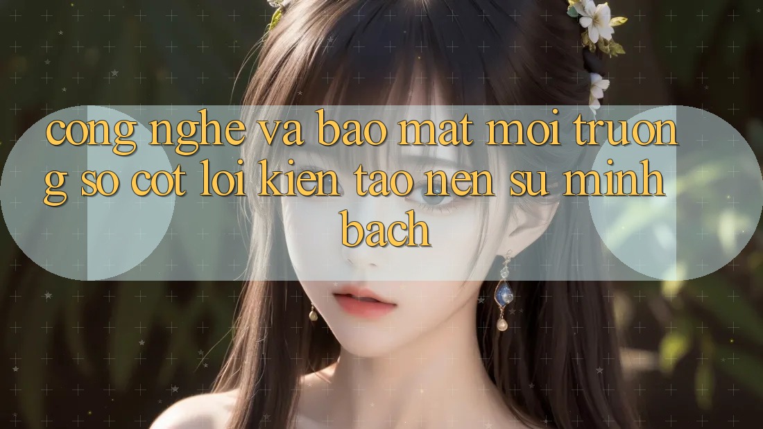 Công Nghệ Và Bảo Mật – Môi trường số Cốt Lõi Kiến tạo Nên Sự Minh bạch Công Nghệ Và Bảo Mật – Môi trường số Cốt Lõi Kiến tạo Nên Sự Minh bạch