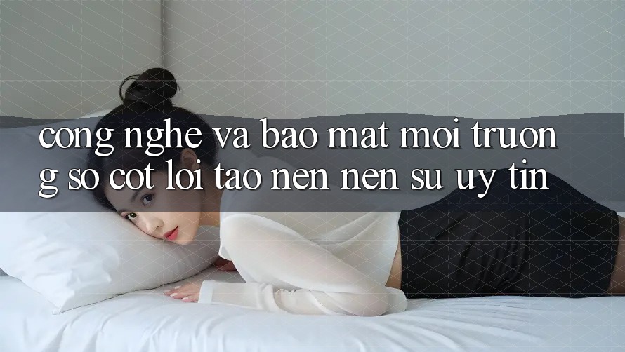 Công Nghệ Và Bảo mật – Môi trường số Cốt Lõi Tạo nên Nên Sự Uy Tín Công Nghệ Và Bảo mật – Môi trường số Cốt Lõi Tạo nên Nên Sự Uy Tín