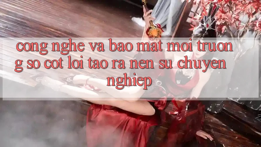 Công Nghệ Và Bảo Mật – Môi trường số Cốt Lõi Tạo ra nên Sự Chuyên nghiệp Công Nghệ Và Bảo Mật – Môi trường số Cốt Lõi Tạo ra nên Sự Chuyên nghiệp