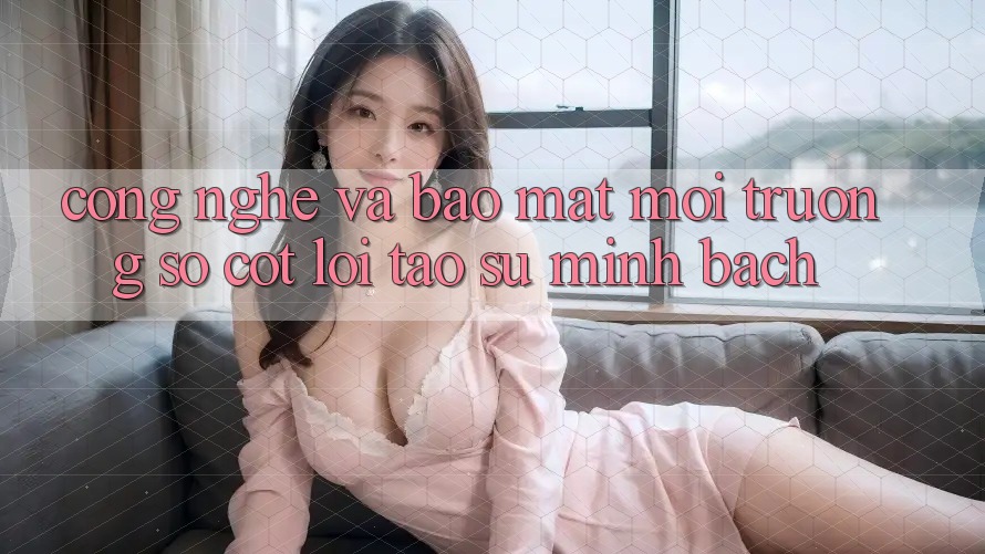 Công Nghệ Và Bảo Mật – Môi trường số Cốt Lõi Tạo Sự Minh bạch Công Nghệ Và Bảo Mật – Môi trường số Cốt Lõi Tạo Sự Minh bạch