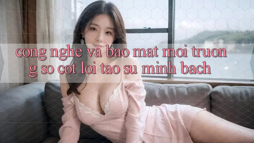 Công Nghệ Và Bảo Mật – Môi trường số Cốt Lõi Tạo Sự Minh bạch Công Nghệ Và Bảo Mật – Môi trường số Cốt Lõi Tạo Sự Minh bạch