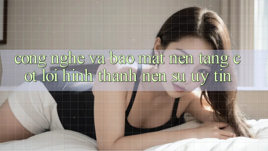 Công Nghệ Và Bảo Mật – Nền Tảng Cốt Lõi Hình thành Nên Sự Uy Tín Công Nghệ Và Bảo Mật – Nền Tảng Cốt Lõi Hình thành Nên Sự Uy Tín