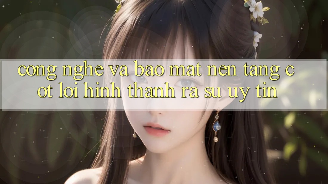 Công Nghệ Và Bảo Mật – Nền Tảng Cốt Lõi Hình thành ra Sự Uy Tín Công Nghệ Và Bảo Mật – Nền Tảng Cốt Lõi Hình thành ra Sự Uy Tín