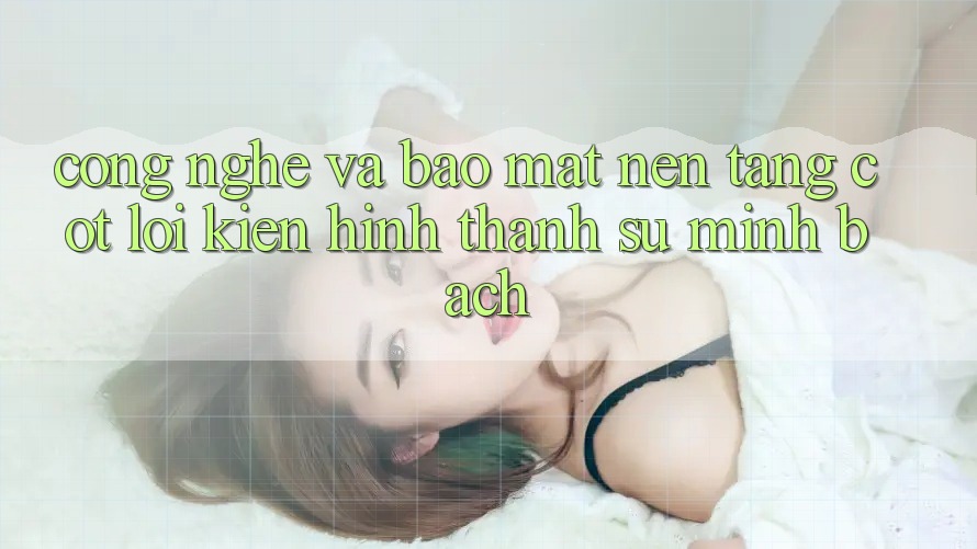 Công Nghệ Và Bảo Mật – Nền Tảng Cốt Lõi Kiến hình thành Sự Minh bạch Công Nghệ Và Bảo Mật – Nền Tảng Cốt Lõi Kiến hình thành Sự Minh bạch