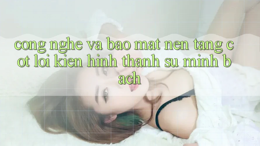 Công Nghệ Và Bảo Mật – Nền Tảng Cốt Lõi Kiến hình thành Sự Minh bạch Công Nghệ Và Bảo Mật – Nền Tảng Cốt Lõi Kiến hình thành Sự Minh bạch