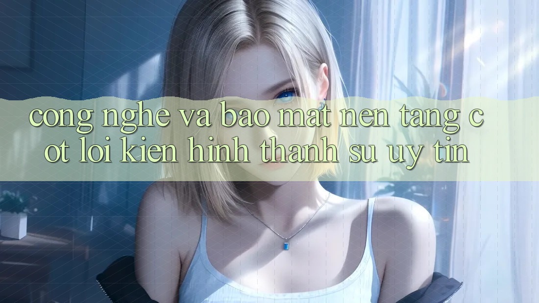 Công Nghệ Và Bảo Mật – Nền Tảng Cốt Lõi Kiến hình thành Sự Uy Tín Công Nghệ Và Bảo Mật – Nền Tảng Cốt Lõi Kiến hình thành Sự Uy Tín