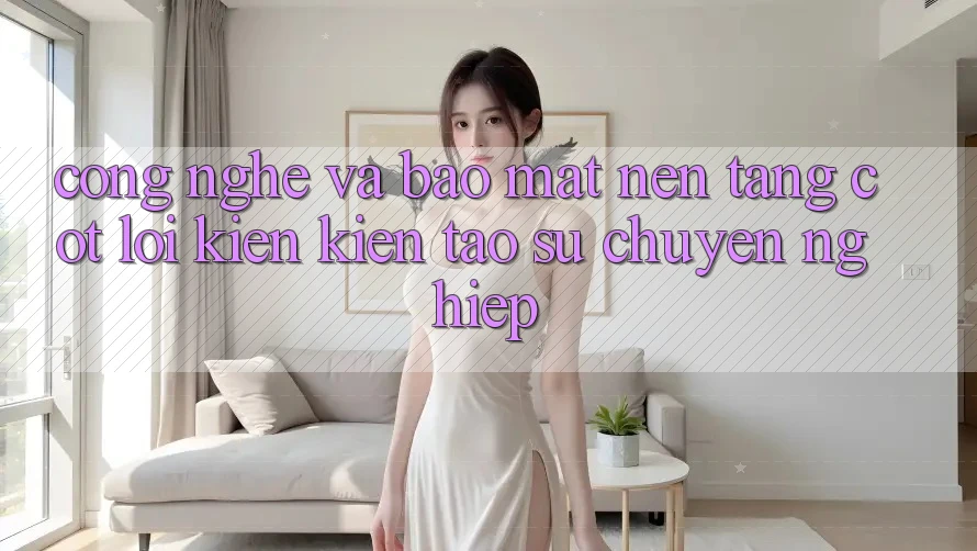 Công Nghệ Và Bảo Mật – Nền Tảng Cốt Lõi Kiến kiến tạo Sự Chuyên nghiệp Công Nghệ Và Bảo Mật – Nền Tảng Cốt Lõi Kiến kiến tạo Sự Chuyên nghiệp