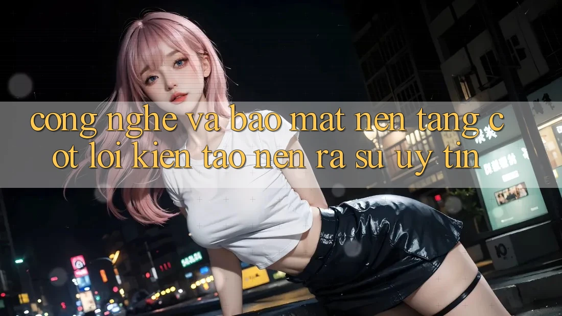 Công Nghệ Và Bảo Mật – Nền Tảng Cốt Lõi Kiến tạo nên ra Sự Uy Tín Công Nghệ Và Bảo Mật – Nền Tảng Cốt Lõi Kiến tạo nên ra Sự Uy Tín
