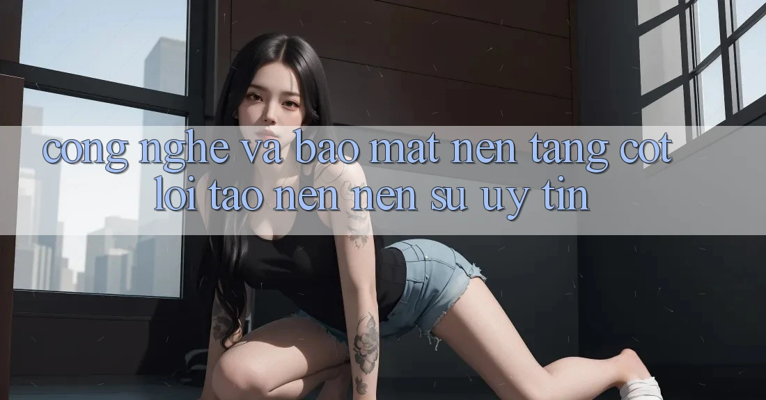 Công Nghệ Và Bảo Mật – Nền Tảng Cốt Lõi Tạo nên Nên Sự Uy Tín Công Nghệ Và Bảo Mật – Nền Tảng Cốt Lõi Tạo nên Nên Sự Uy Tín