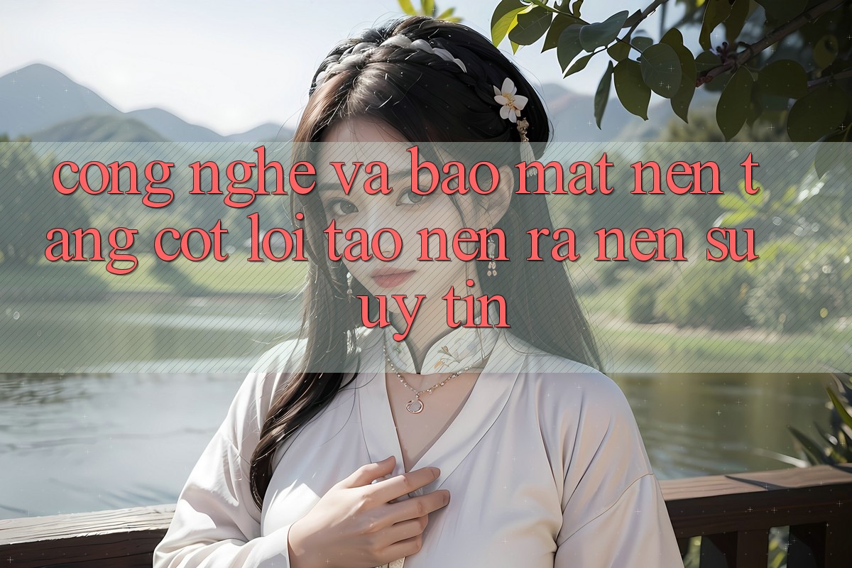 Công Nghệ Và Bảo Mật – Nền Tảng Cốt Lõi Tạo nên ra Nên Sự Uy Tín Công Nghệ Và Bảo Mật – Nền Tảng Cốt Lõi Tạo nên ra Nên Sự Uy Tín