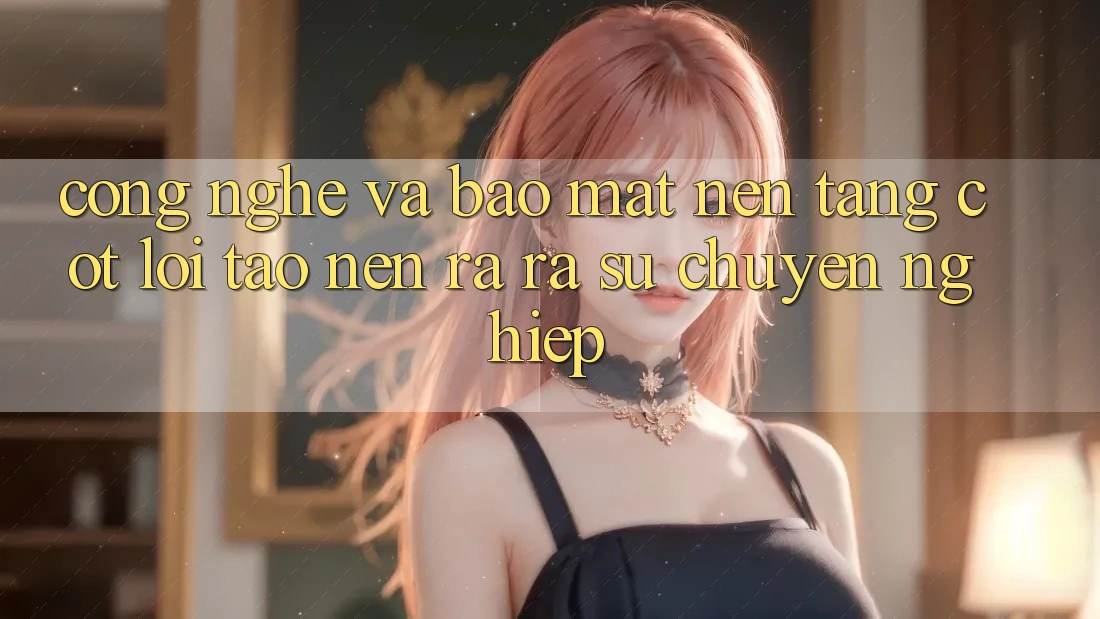 Công Nghệ Và Bảo Mật – Nền Tảng Cốt Lõi Tạo nên ra ra Sự Chuyên nghiệp Công Nghệ Và Bảo Mật – Nền Tảng Cốt Lõi Tạo nên ra ra Sự Chuyên nghiệp