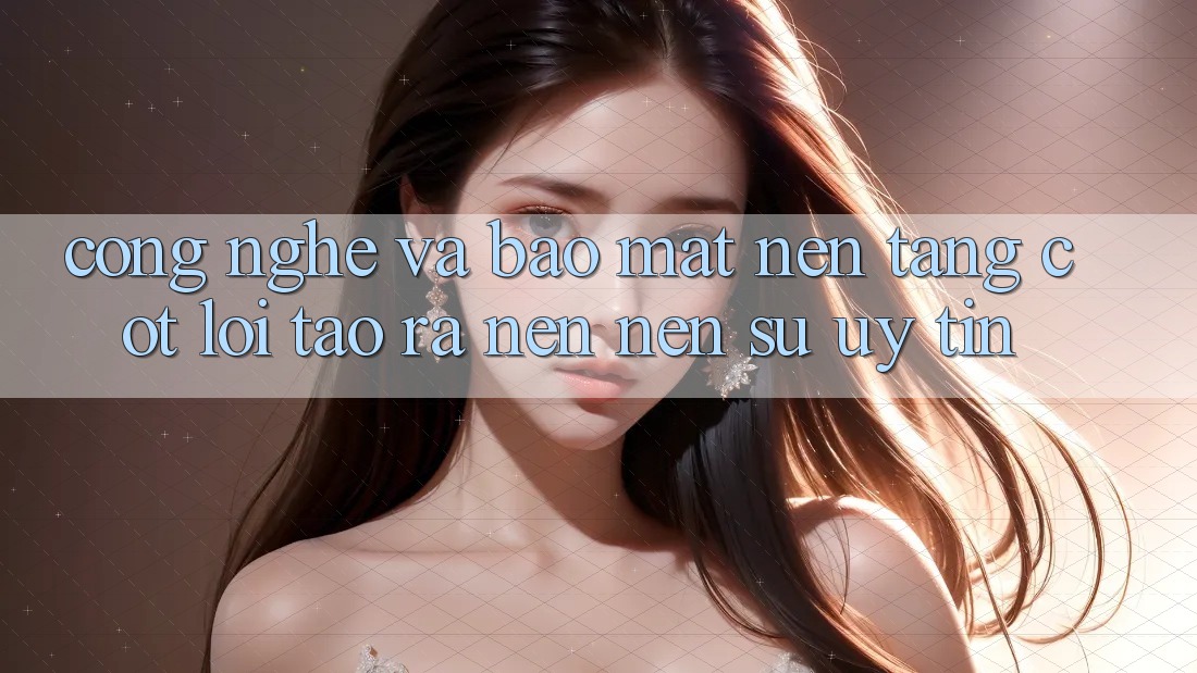 Công Nghệ Và Bảo Mật – Nền Tảng Cốt Lõi Tạo ra nên Nên Sự Uy Tín Công Nghệ Và Bảo Mật – Nền Tảng Cốt Lõi Tạo ra nên Nên Sự Uy Tín