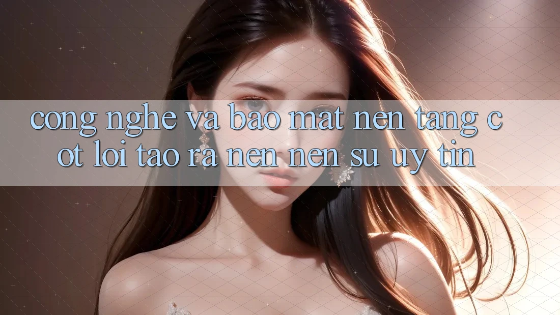 Công Nghệ Và Bảo Mật – Nền Tảng Cốt Lõi Tạo ra nên Nên Sự Uy Tín Công Nghệ Và Bảo Mật – Nền Tảng Cốt Lõi Tạo ra nên Nên Sự Uy Tín