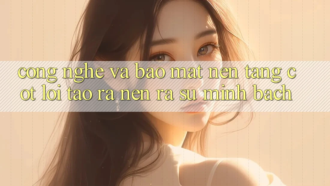 Công Nghệ Và Bảo mật – Nền Tảng Cốt Lõi Tạo ra nên ra Sự Minh bạch