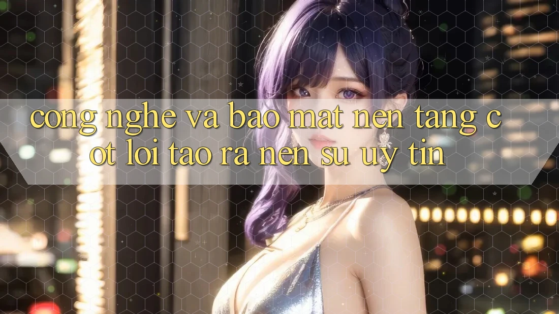 Công Nghệ Và Bảo Mật – Nền Tảng Cốt Lõi Tạo ra Nên Sự Uy tín Công Nghệ Và Bảo Mật – Nền Tảng Cốt Lõi Tạo ra Nên Sự Uy tín