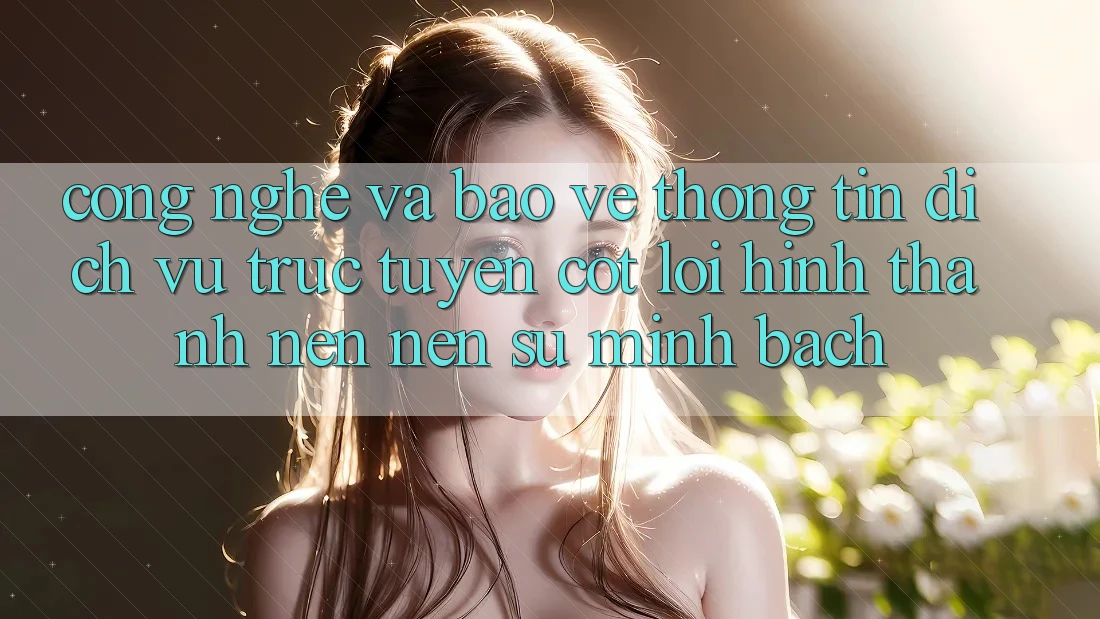 Công Nghệ Và Bảo vệ thông tin – Dịch vụ trực tuyến Cốt Lõi Hình thành nên Nên Sự Minh bạch Công Nghệ Và Bảo vệ thông tin – Dịch vụ trực tuyến Cốt Lõi Hình thành nên Nên Sự Minh bạch