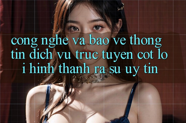 Công Nghệ Và Bảo vệ thông tin – Dịch vụ trực tuyến Cốt Lõi Hình thành ra Sự Uy Tín
