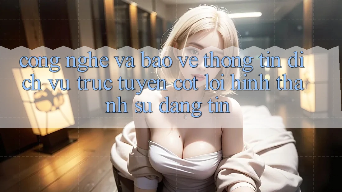 Công Nghệ Và Bảo vệ thông tin – Dịch vụ trực tuyến Cốt Lõi Hình thành Sự Đáng tin