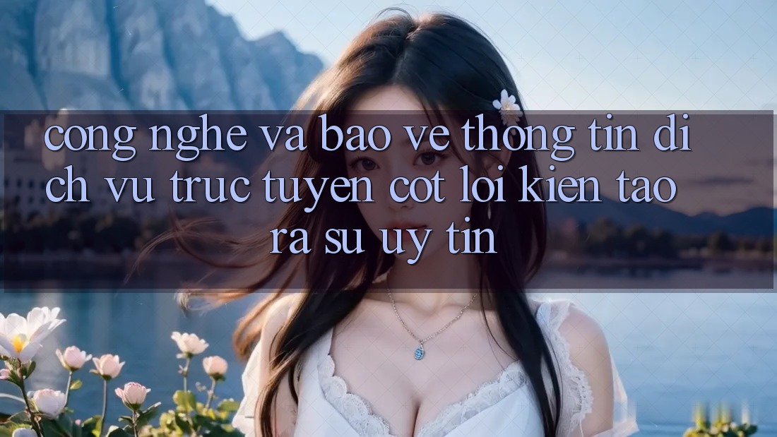 Công Nghệ Và Bảo vệ thông tin – Dịch vụ trực tuyến Cốt Lõi Kiến tạo ra Sự Uy Tín Công Nghệ Và Bảo vệ thông tin – Dịch vụ trực tuyến Cốt Lõi Kiến tạo ra Sự Uy Tín