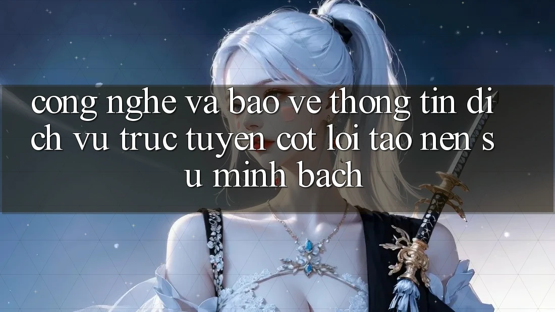 Công Nghệ Và Bảo vệ thông tin – Dịch vụ trực tuyến Cốt Lõi Tạo Nên Sự Minh bạch