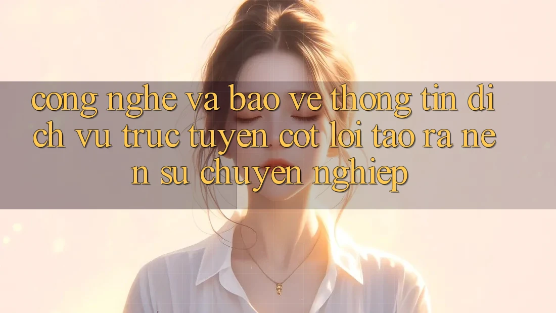 Công Nghệ Và Bảo vệ thông tin – Dịch vụ trực tuyến Cốt Lõi Tạo ra Nên Sự Chuyên nghiệp Công Nghệ Và Bảo vệ thông tin – Dịch vụ trực tuyến Cốt Lõi Tạo ra Nên Sự Chuyên nghiệp