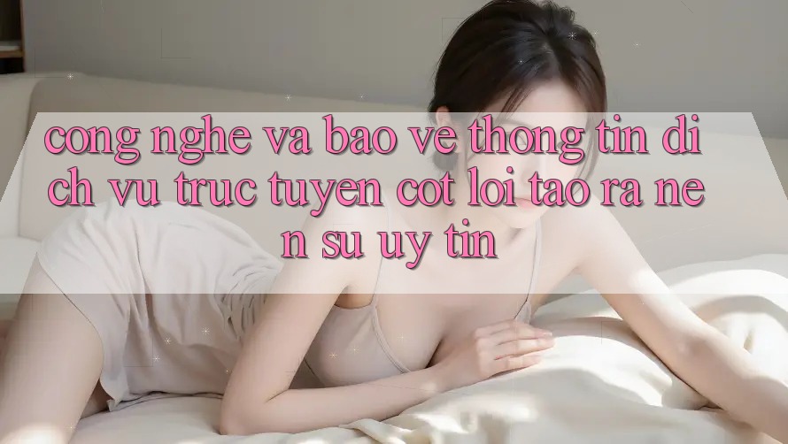 Công Nghệ Và Bảo vệ thông tin – Dịch vụ trực tuyến Cốt Lõi Tạo ra Nên Sự Uy Tín Công Nghệ Và Bảo vệ thông tin – Dịch vụ trực tuyến Cốt Lõi Tạo ra Nên Sự Uy Tín