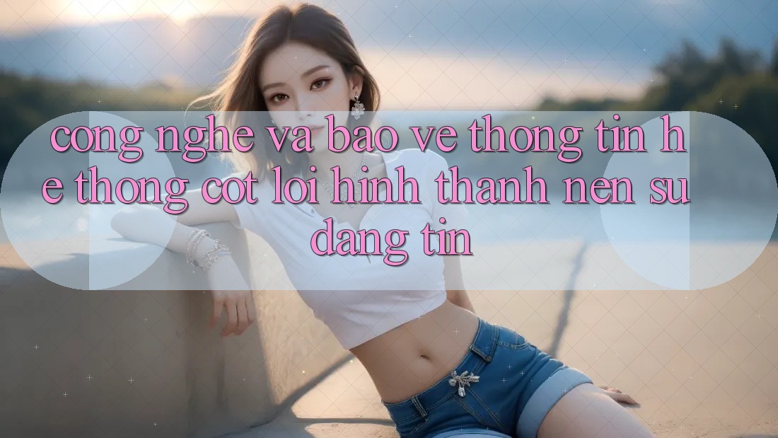 Công Nghệ Và Bảo vệ thông tin – Hệ thống Cốt Lõi Hình thành Nên Sự Đáng tin Công Nghệ Và Bảo vệ thông tin – Hệ thống Cốt Lõi Hình thành Nên Sự Đáng tin