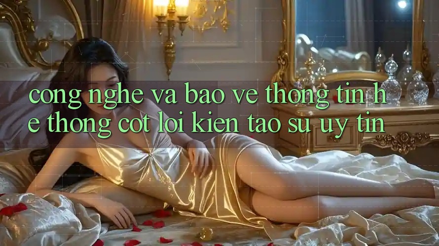 Công Nghệ Và Bảo vệ thông tin – Hệ thống Cốt Lõi Kiến tạo Sự Uy Tín Công Nghệ Và Bảo vệ thông tin – Hệ thống Cốt Lõi Kiến tạo Sự Uy Tín