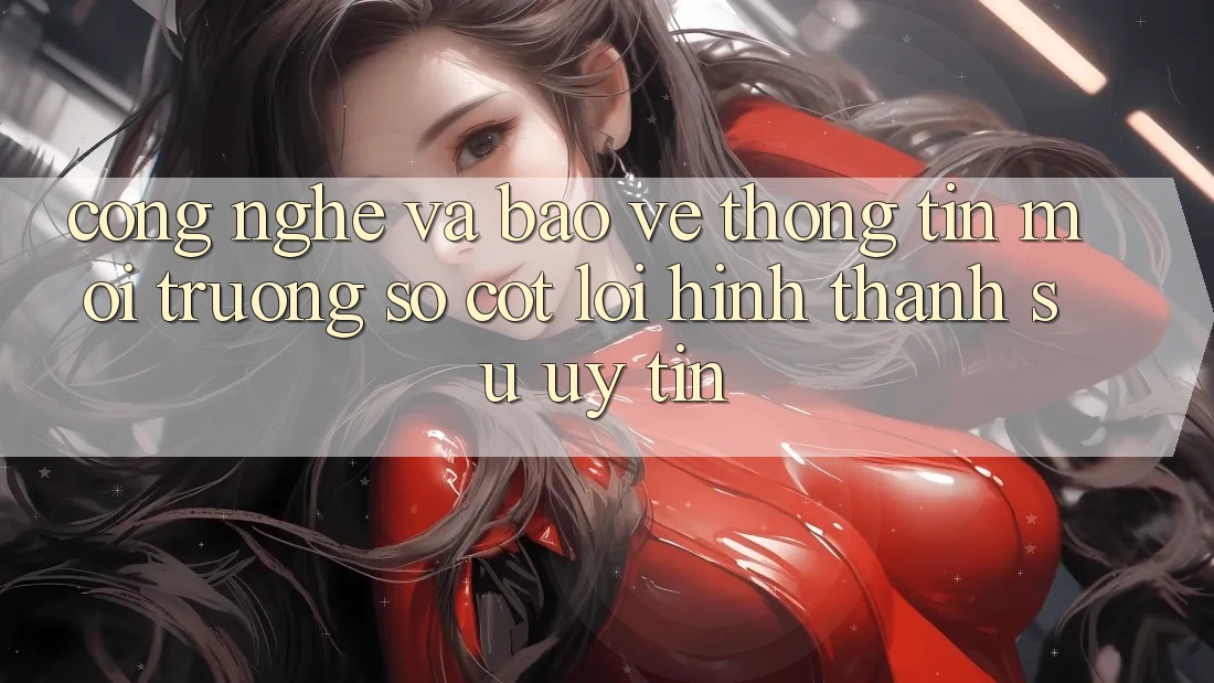 Công Nghệ Và Bảo vệ thông tin – Môi trường số Cốt Lõi Hình thành Sự Uy Tín Công Nghệ Và Bảo vệ thông tin – Môi trường số Cốt Lõi Hình thành Sự Uy Tín