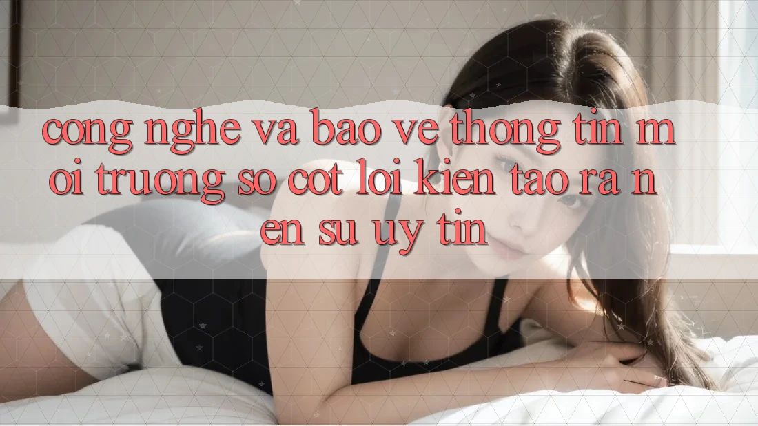 Công Nghệ Và Bảo vệ thông tin – Môi trường số Cốt Lõi Kiến tạo ra Nên Sự Uy Tín Công Nghệ Và Bảo vệ thông tin – Môi trường số Cốt Lõi Kiến tạo ra Nên Sự Uy Tín