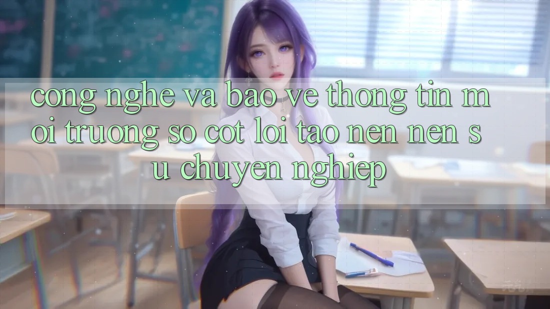 Công Nghệ Và Bảo vệ thông tin – Môi trường số Cốt Lõi Tạo nên Nên Sự Chuyên nghiệp Công Nghệ Và Bảo vệ thông tin – Môi trường số Cốt Lõi Tạo nên Nên Sự Chuyên nghiệp