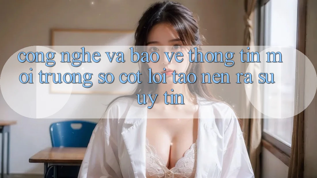 Công Nghệ Và Bảo vệ thông tin – Môi trường số Cốt Lõi Tạo nên ra Sự Uy Tín Công Nghệ Và Bảo vệ thông tin – Môi trường số Cốt Lõi Tạo nên ra Sự Uy Tín