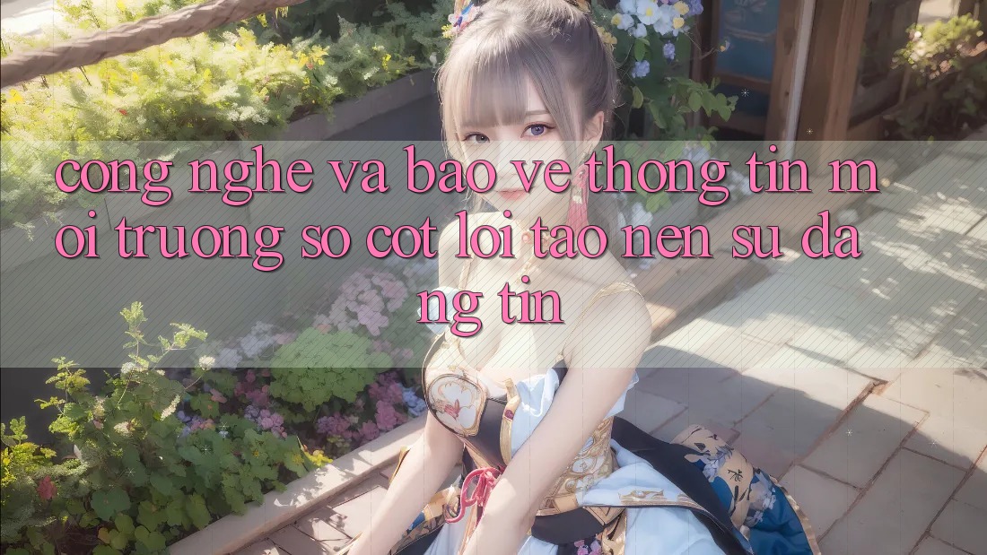 Công Nghệ Và Bảo vệ thông tin – Môi trường số Cốt Lõi Tạo Nên Sự Đáng tin Công Nghệ Và Bảo vệ thông tin – Môi trường số Cốt Lõi Tạo Nên Sự Đáng tin